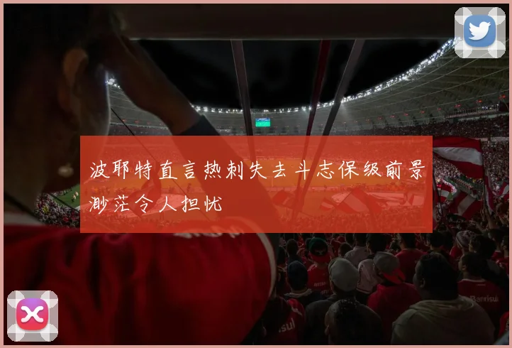 波耶特直言热刺失去斗志保级前景渺茫令人担忧