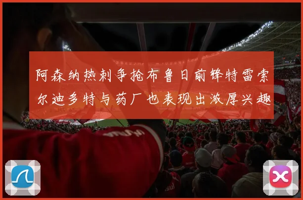 阿森纳热刺争抢布鲁日前锋特雷索尔迪多特与药厂也表现出浓厚兴趣