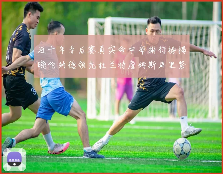 近十年季后赛真实命中率排行榜揭晓伦纳德领先杜兰特詹姆斯库里紧随其后