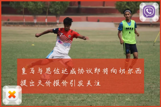 皇马与恩佐达成协议即将向切尔西提出天价报价引发关注