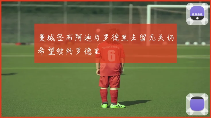 曼城签布阿迪与罗德里去留无关仍希望续约罗德里