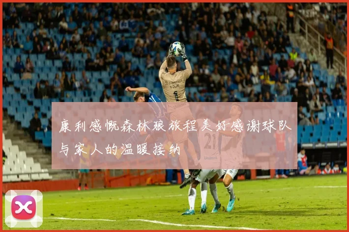 康利感慨森林狼旅程美好感谢球队与家人的温暖接纳
