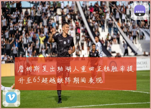 詹姆斯复出助湖人重回正轨胜率提升至65超越缺阵期间表现