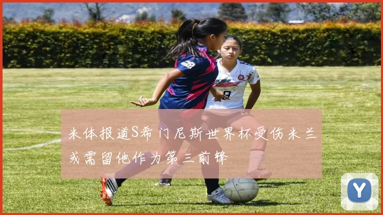 米体报道S希门尼斯世界杯受伤米兰或需留他作为第三前锋