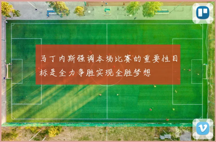 马丁内斯强调本场比赛的重要性目标是全力争胜实现全胜梦想