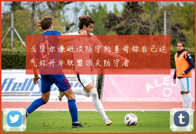 戈贝尔谦逊谈防守约基奇称自己运气好并非联盟顶尖防守者