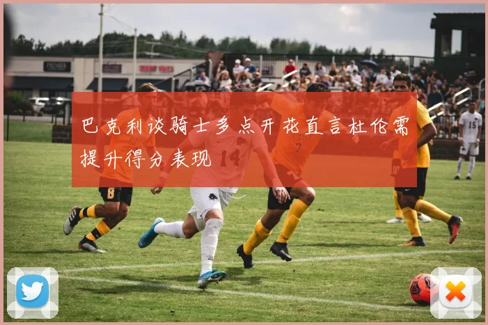 巴克利谈骑士多点开花直言杜伦需提升得分表现