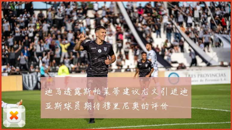 迪马透露斯帕莱蒂建议尤文引进迪亚斯球员期待穆里尼奥的评价