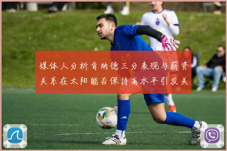 媒体人分析肯纳德三分表现与薪资关系在太阳能否保持高水平引发关注