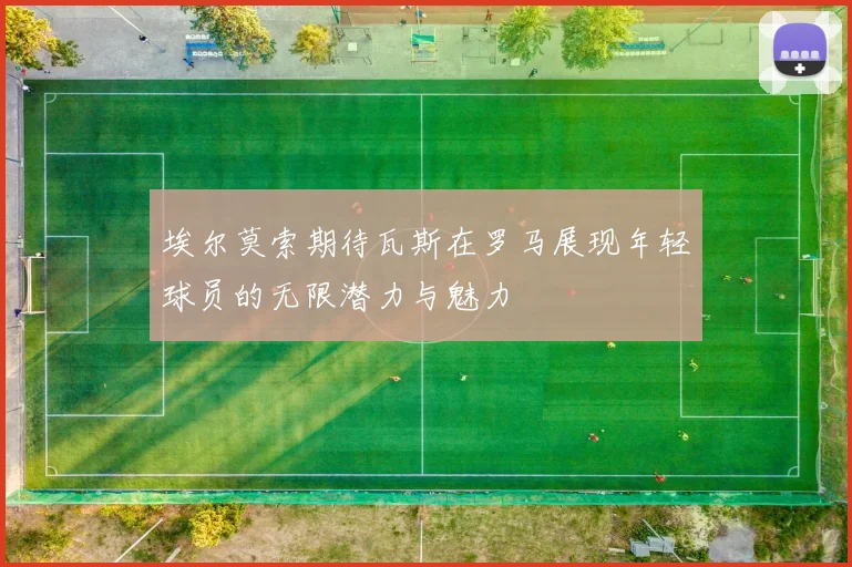 埃尔莫索期待瓦斯在罗马展现年轻球员的无限潜力与魅力