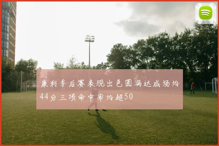 康利季后赛表现出色圆满达成场均44分三项命中率均超50