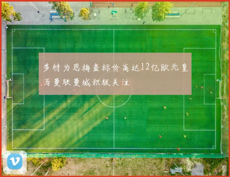 多特为恩梅查标价高达12亿欧元皇马曼联曼城积极关注