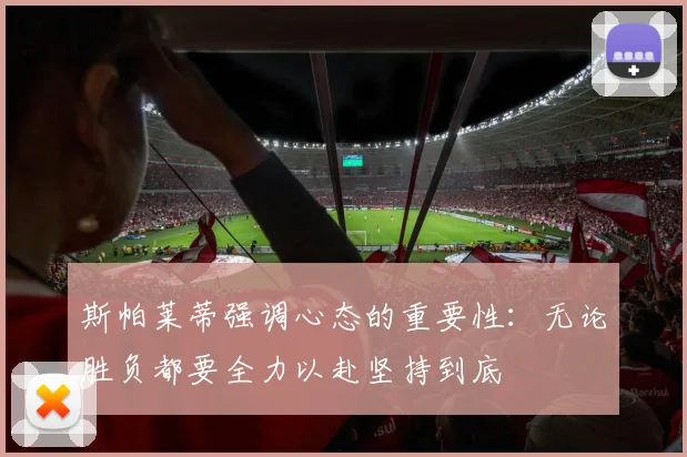 斯帕莱蒂强调心态的重要性：无论胜负都要全力以赴坚持到底
