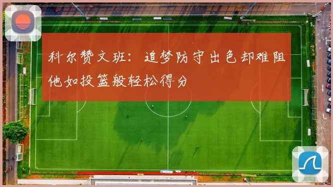 科尔赞文班：追梦防守出色却难阻他如投篮般轻松得分