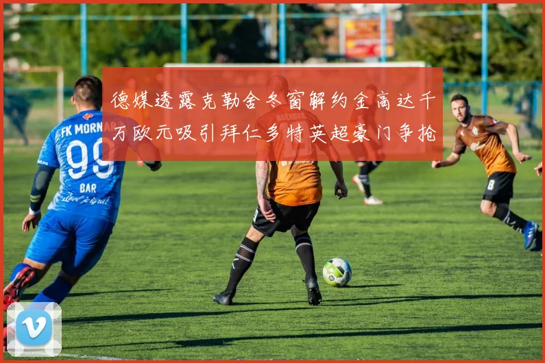 德媒透露克勒舍冬窗解约金高达千万欧元吸引拜仁多特英超豪门争抢