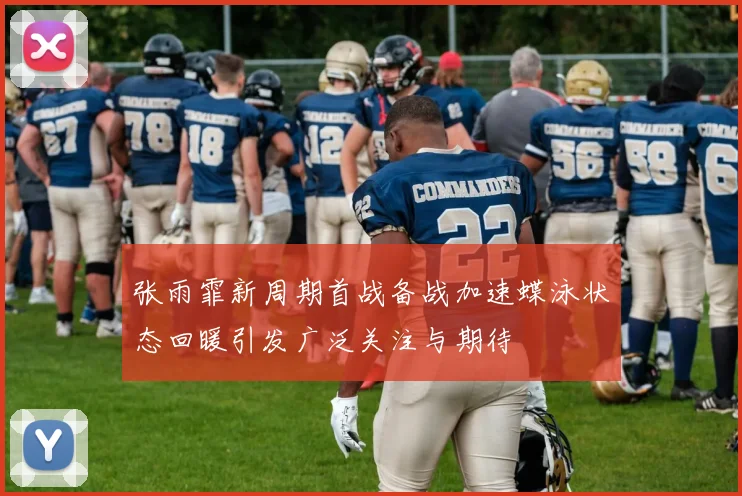 张雨霏新周期首战备战加速蝶泳状态回暖引发广泛关注与期待