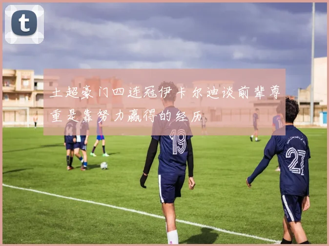土超豪门四连冠伊卡尔迪谈前辈尊重是靠努力赢得的经历