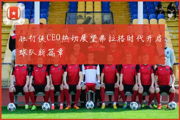独行侠CEO热切展望弗拉格时代开启球队新篇章
