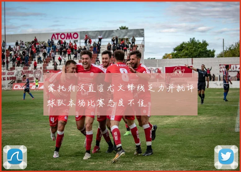 蒙托利沃直言尤文锋线乏力并批评球队本场比赛态度不佳