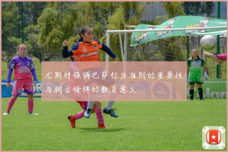 尤斯特强调巴萨行为准则的重要性与树立榜样的教育意义
