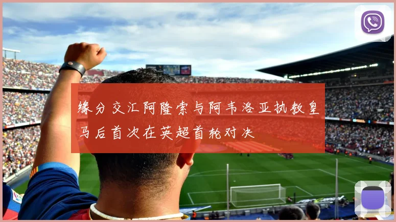 缘分交汇阿隆索与阿韦洛亚执教皇马后首次在英超首轮对决
