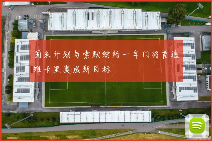国米计划与索默续约一年门将首选维卡里奥成新目标