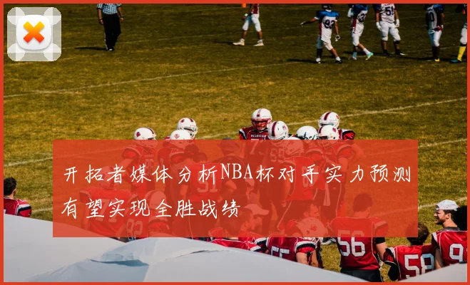 开拓者媒体分析NBA杯对手实力预测有望实现全胜战绩