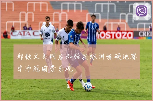 郑钦文美网后加强发球训练硬地赛季冲冠前景乐观