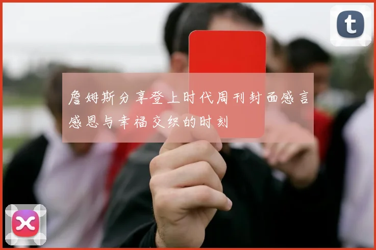 詹姆斯分享登上时代周刊封面感言感恩与幸福交织的时刻