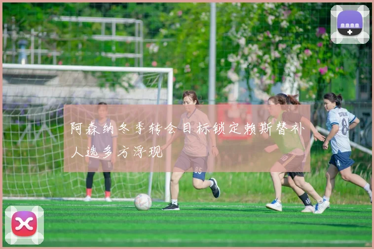 阿森纳冬季转会目标锁定赖斯替补人选多方浮现