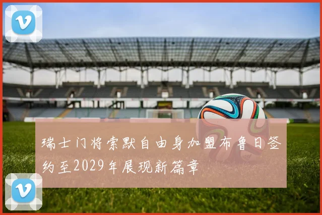 瑞士门将索默自由身加盟布鲁日签约至2029年展现新篇章