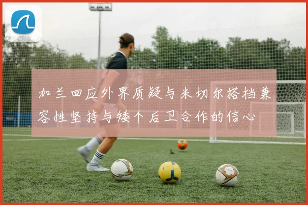 加兰回应外界质疑与米切尔搭档兼容性坚持与矮个后卫合作的信心