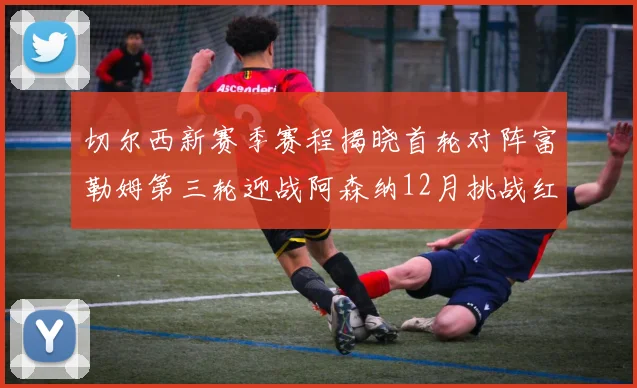 切尔西新赛季赛程揭晓首轮对阵富勒姆第三轮迎战阿森纳12月挑战红军和蓝月亮