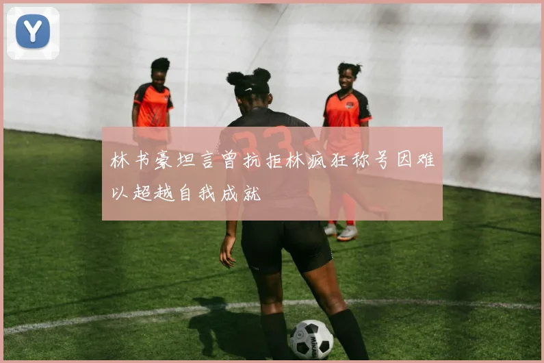 林书豪坦言曾抗拒林疯狂称号因难以超越自我成就