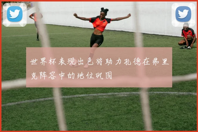 世界杯表现出色将助力孔德在弗里克阵容中的地位巩固