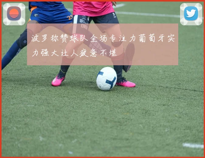 波罗称赞球队全场专注力葡萄牙实力强大让人疲惫不堪