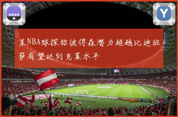 某NBA球探称彼得森潜力超越比迪班萨有望达到克莱水平