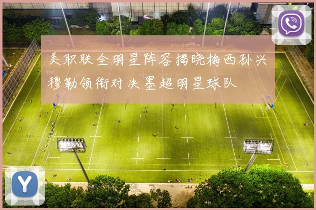 美职联全明星阵容揭晓梅西孙兴慜穆勒领衔对决墨超明星球队