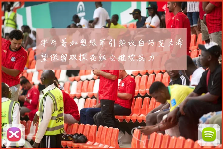 字母哥加盟绿军引热议白巧克力希望保留双探花组合继续发力
