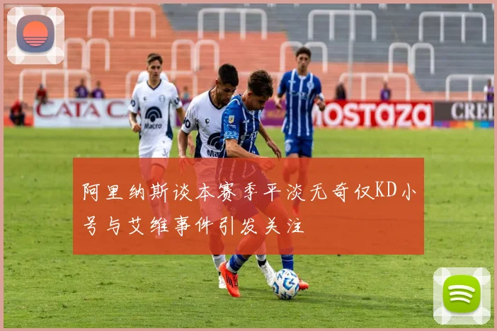 阿里纳斯谈本赛季平淡无奇仅KD小号与艾维事件引发关注