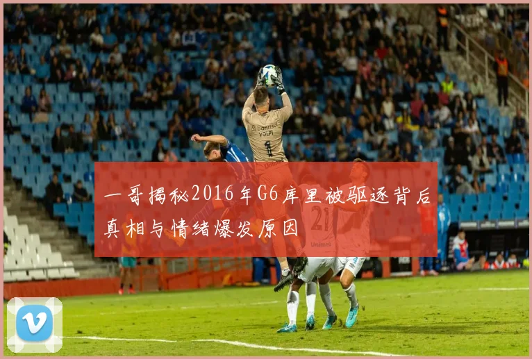 一哥揭秘2016年G6库里被驱逐背后真相与情绪爆发原因