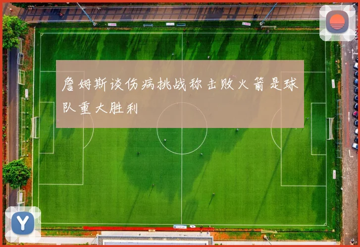 詹姆斯谈伤病挑战称击败火箭是球队重大胜利