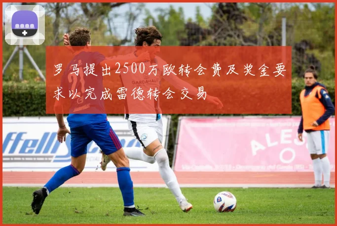 罗马提出2500万欧转会费及奖金要求以完成雷德转会交易