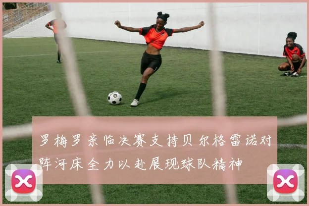 罗梅罗亲临决赛支持贝尔格雷诺对阵河床全力以赴展现球队精神